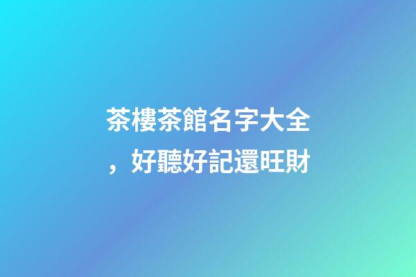 茶樓茶館名字大全，好聽好記還旺財-第1張-店鋪起名-玄機派