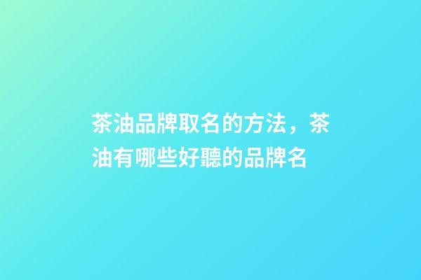 茶油品牌取名的方法，茶油有哪些好聽的品牌名