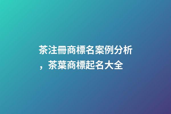 茶注冊商標名案例分析，茶葉商標起名大全-第1張-商標起名-玄機派