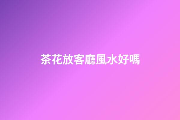 茶花放客廳風水好嗎