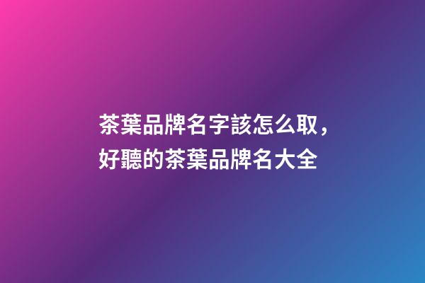 茶葉品牌名字該怎么取，好聽的茶葉品牌名大全-第1張-商標起名-玄機派