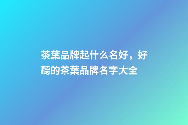 茶葉品牌起什么名好，好聽的茶葉品牌名字大全