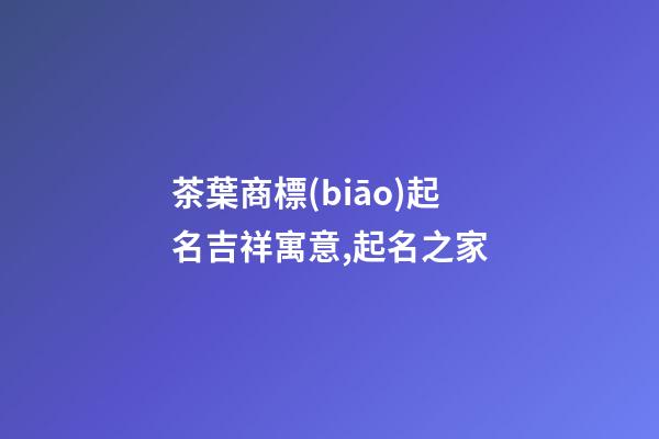 茶葉商標(biāo)起名吉祥寓意,起名之家-第1張-商標(biāo)起名-玄機(jī)派