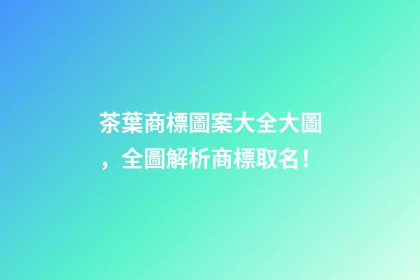 茶葉商標圖案大全大圖，全圖解析商標取名！-第1張-商標起名-玄機派