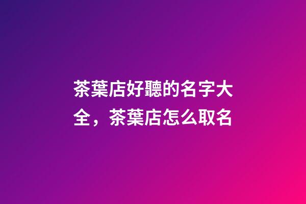 茶葉店好聽的名字大全，茶葉店怎么取名-第1張-店鋪起名-玄機(jī)派