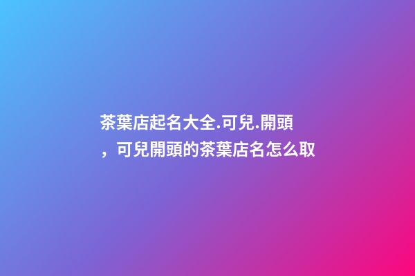 茶葉店起名大全.可兒.開頭，可兒開頭的茶葉店名怎么取-第1張-店鋪起名-玄機派