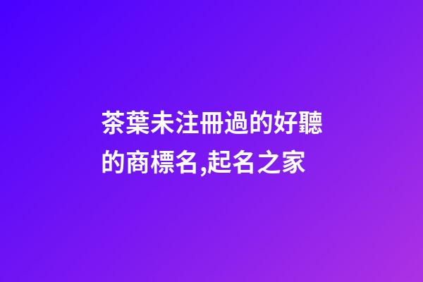 茶葉未注冊過的好聽的商標名,起名之家-第1張-商標起名-玄機派