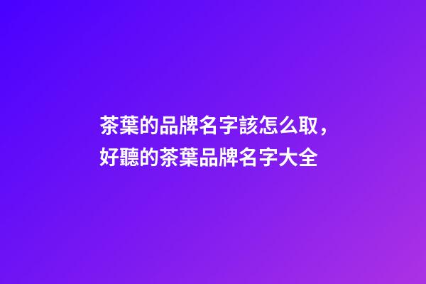 茶葉的品牌名字該怎么取，好聽的茶葉品牌名字大全-第1張-商標起名-玄機派