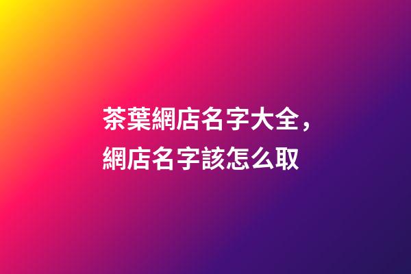 茶葉網店名字大全，網店名字該怎么取-第1張-店鋪起名-玄機派