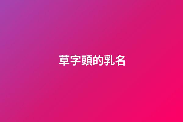 草字頭的乳名(草字頭乳名大全)-第1張-寶寶起名-玄機派