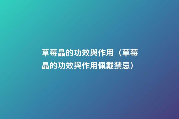 草莓晶的功效與作用（草莓晶的功效與作用佩戴禁忌）