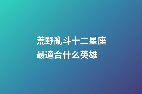 荒野亂斗十二星座最適合什么英雄-第1張-星座運勢-玄機派