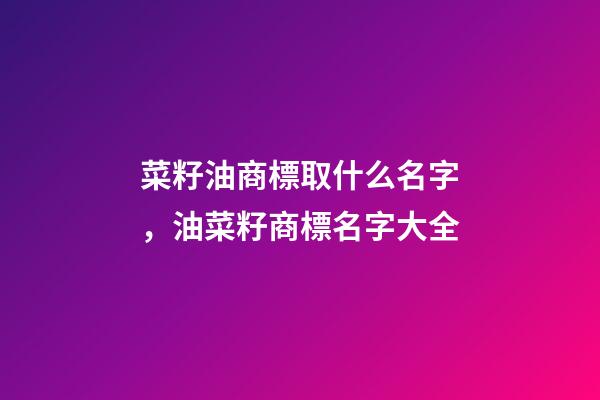 菜籽油商標取什么名字，油菜籽商標名字大全-第1張-商標起名-玄機派