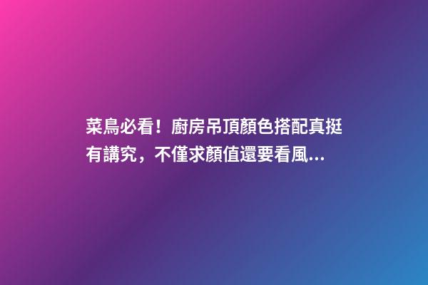 菜鳥必看！廚房吊頂顏色搭配真挺有講究，不僅求顏值還要看風(fēng)水！