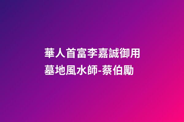 華人首富李嘉誠御用墓地風水師-蔡伯勵