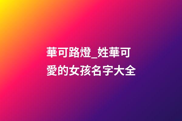 華可路燈_姓華可愛的女孩名字大全-第1張-公司起名-玄機派