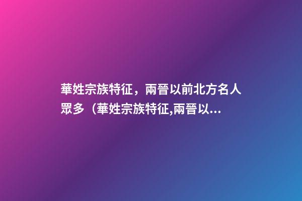 華姓宗族特征，兩晉以前北方名人眾多（華姓宗族特征,兩晉以前北方名人眾多嗎）