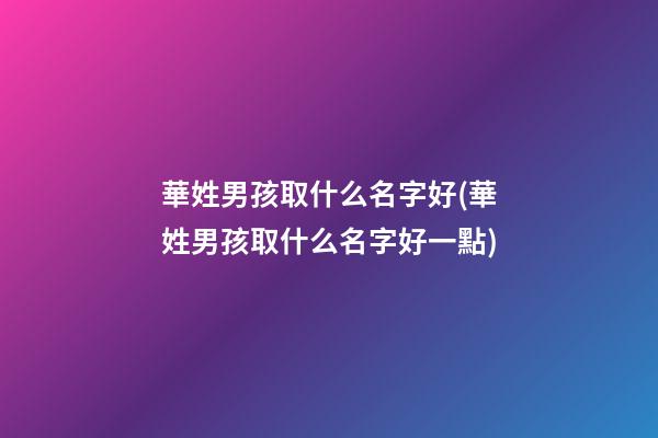 華姓男孩取什么名字好(華姓男孩取什么名字好一點)