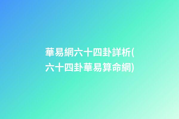 華易網六十四卦詳析(六十四卦華易算命網)