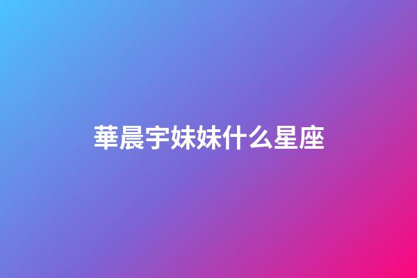 華晨宇妹妹什么星座-第1張-星座運勢-玄機派