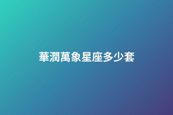 華潤萬象星座多少套-第1張-星座運勢-玄機派