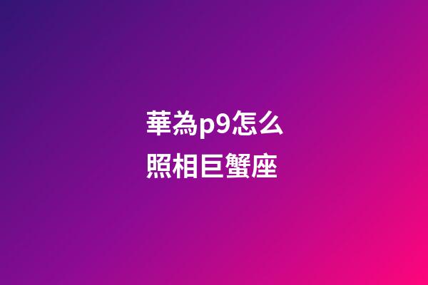 華為p9怎么照相巨蟹座-第1張-星座運勢-玄機派
