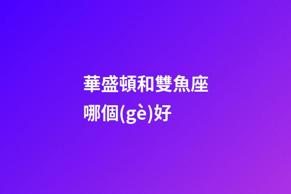 華盛頓和雙魚座哪個(gè)好-第1張-星座運(yùn)勢(shì)-玄機(jī)派