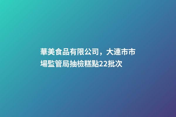 華美食品有限公司，大連市市場監管局抽檢糕點22批次-第1張-觀點-玄機派