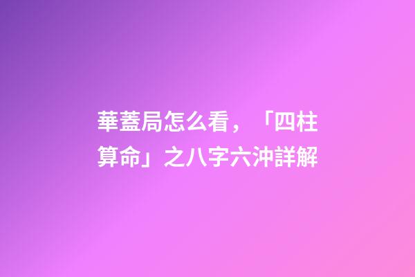 華蓋局怎么看，「四柱算命」之八字六沖詳解