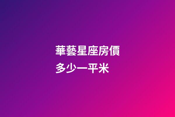 華藝星座房價多少一平米-第1張-星座運勢-玄機派