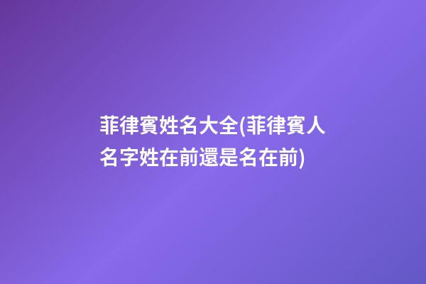 菲律賓姓名大全(菲律賓人名字姓在前還是名在前)