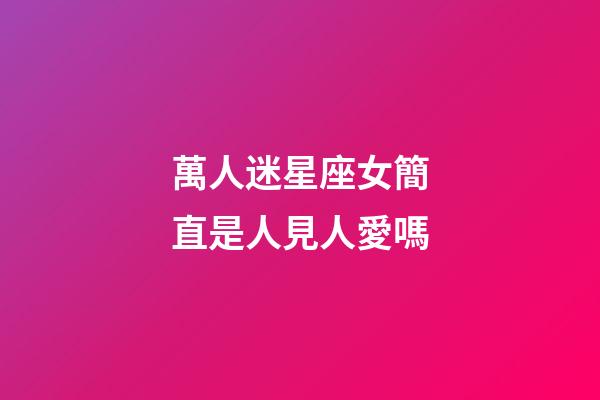 萬人迷星座女簡直是人見人愛嗎