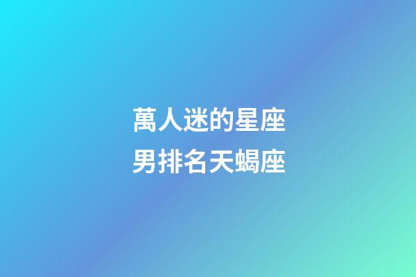 萬人迷的星座男排名天蝎座-第1張-星座運勢-玄機派