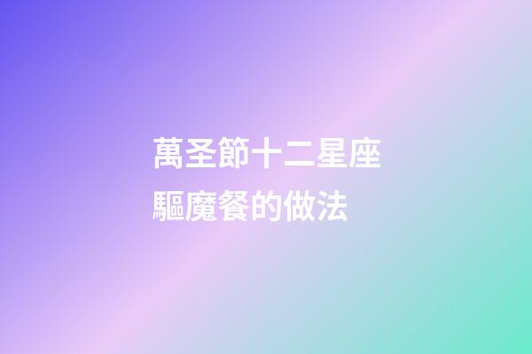 萬圣節十二星座驅魔餐的做法-第1張-星座運勢-玄機派