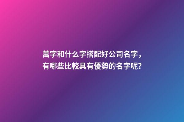 萬字和什么字搭配好公司名字，有哪些比較具有優勢的名字呢？-第1張-公司起名-玄機派