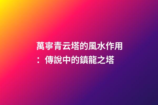 萬寧青云塔的風水作用：傳說中的鎮龍之塔