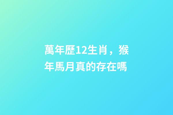 萬年歷12生肖，猴年馬月真的存在嗎-第1張-觀點-玄機派