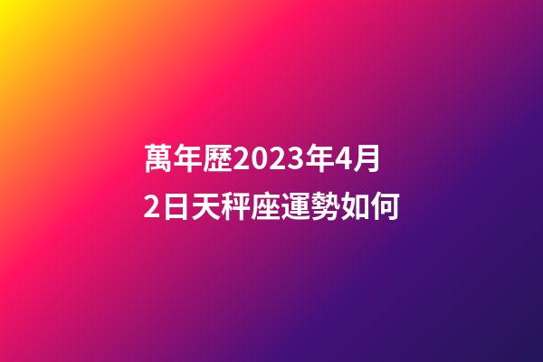 萬年歷2023年4月2日天秤座運勢如何-第1張-星座運勢-玄機派