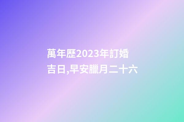 萬年歷2023年訂婚吉日,早安臘月二十六-第1張-觀點-玄機派