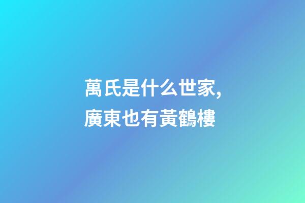 萬氏是什么世家,廣東也有黃鶴樓-第1張-觀點-玄機派