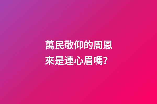 萬民敬仰的周恩來是連心眉嗎？