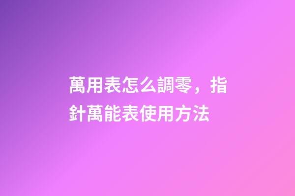 萬用表怎么調零，指針萬能表使用方法-第1張-觀點-玄機派