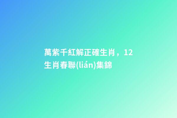 萬紫千紅解正確生肖，12生肖春聯(lián)集錦-第1張-觀點-玄機派