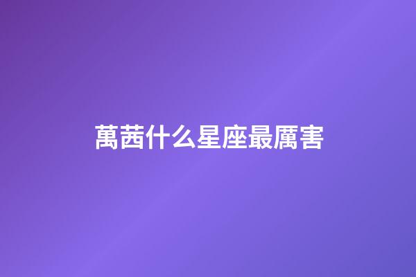 萬茜什么星座最厲害-第1張-星座運(yùn)勢-玄機(jī)派
