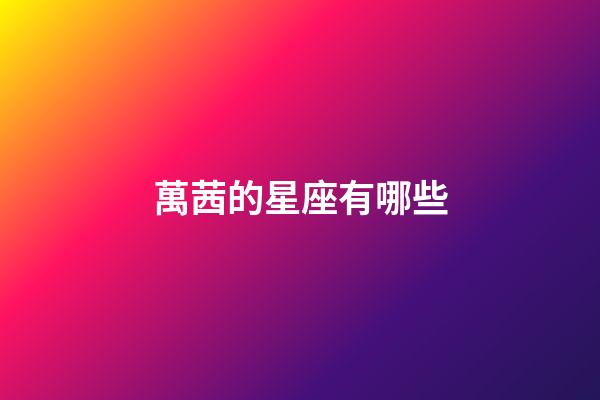 萬茜的星座有哪些-第1張-星座運(yùn)勢(shì)-玄機(jī)派