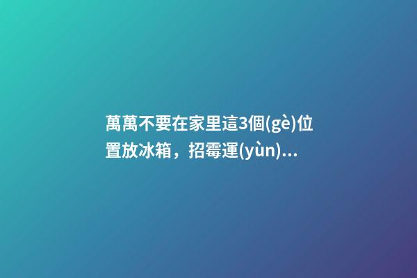 萬萬不要在家里這3個(gè)位置放冰箱，招霉運(yùn)破財(cái)，一生貧困難翻身！