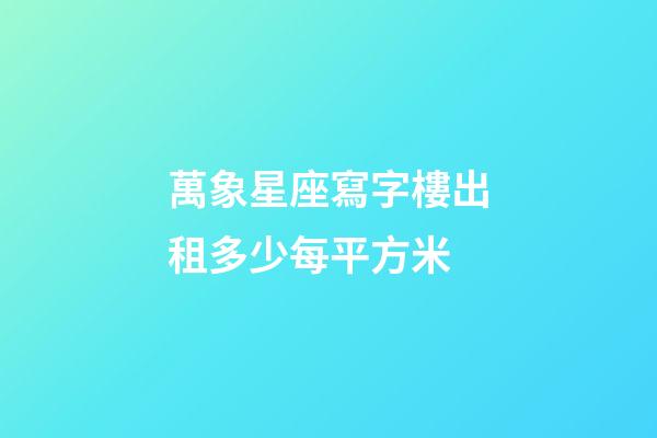萬象星座寫字樓出租多少每平方米