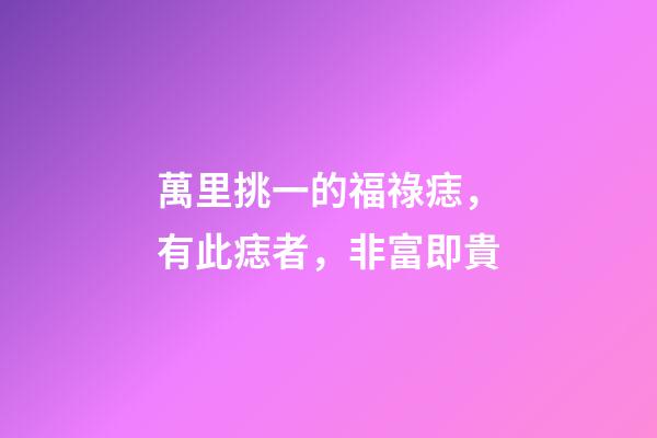 萬里挑一的福祿痣，有此痣者，非富即貴