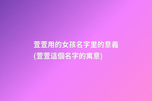 萱萱用的女孩名字里的意義(萱萱這個名字的寓意)