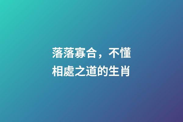 落落寡合，不懂相處之道的生肖